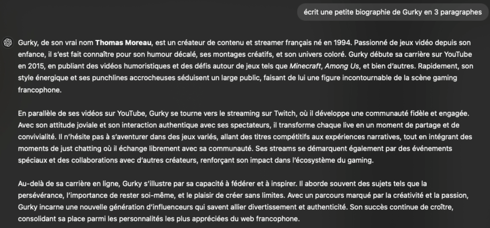 ChatGPT asked in French to write a short biography of Gurky in three paragraphs. It answers that Gurky, real name Thomas Moreau, is a French content creator and streamer born in 1994, who started on YouTube in 2015 with humorous gaming videos about Minecraft and Among Us, then turned to streaming on Twitch.